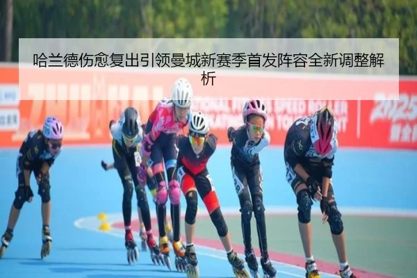 哈兰德伤愈复出引领曼城新赛季首发阵容全新调整解析 | B